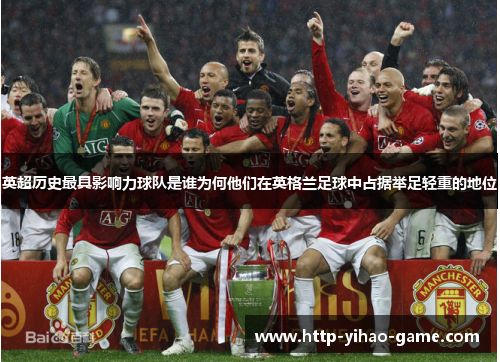 英超历史最具影响力球队是谁为何他们在英格兰足球中占据举足轻重的地位 英超历史最具影响力球队是谁为何他们在英格兰足球中占据举足轻重的地位