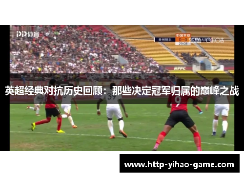 英超经典对抗历史回顾:那些决定冠军归属的巅峰之战 英超经典对抗历史回顾:那些决定冠军归属的巅峰之战