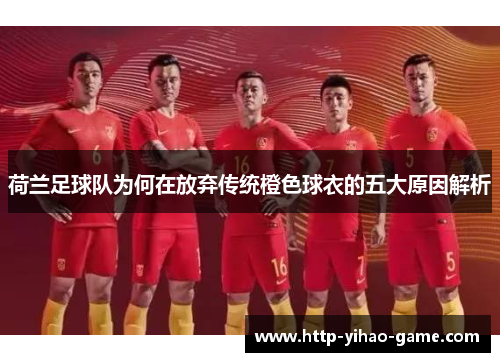 荷兰足球队为何在放弃传统橙色球衣的五大原因解析 荷兰足球队为何在放弃传统橙色球衣的五大原因解析