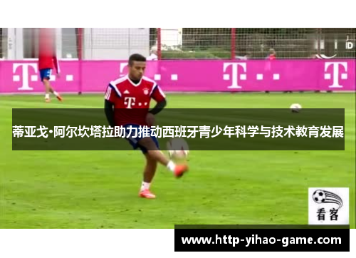 蒂亚戈·阿尔坎塔拉助力推动西班牙青少年科学与技术教育发展 蒂亚戈·阿尔坎塔拉助力推动西班牙青少年科学与技术教育发展