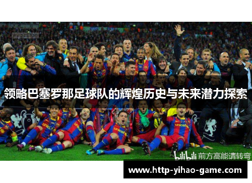 领略巴塞罗那足球队的辉煌历史与未来潜力探索 领略巴塞罗那足球队的辉煌历史与未来潜力探索