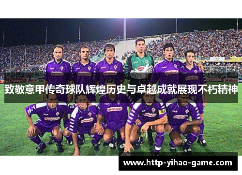 致敬意甲传奇球队辉煌历史与卓越成就展现不朽精神 致敬意甲传奇球队辉煌历史与卓越成就展现不朽精神