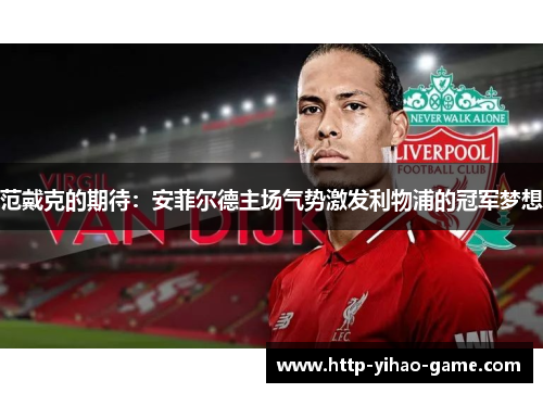 范戴克的期待:安菲尔德主场气势激发利物浦的冠军梦想 范戴克的期待:安菲尔德主场气势激发利物浦的冠军梦想