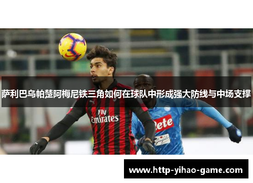 萨利巴乌帕楚阿梅尼铁三角如何在球队中形成强大防线与中场支撑 萨利巴乌帕楚阿梅尼铁三角如何在球队中形成强大防线与中场支撑