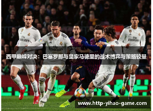 西甲巅峰对决:巴塞罗那与皇家马德里的战术博弈与策略较量 西甲巅峰对决:巴塞罗那与皇家马德里的战术博弈与策略较量