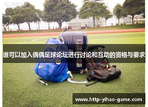 谁可以加入偶偶足球论坛进行讨论和互动的资格与要求 谁可以加入偶偶足球论坛进行讨论和互动的资格与要求
