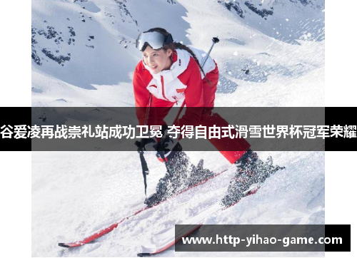 谷爱凌再战崇礼站成功卫冕 夺得自由式滑雪世界杯冠军荣耀
